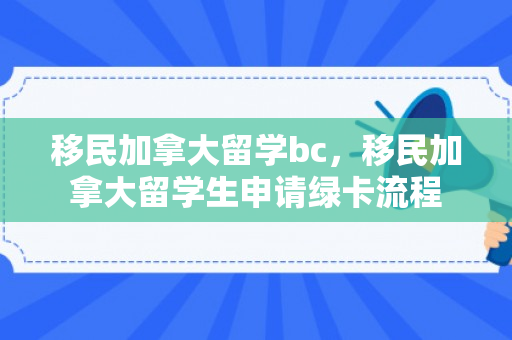 移民加拿大留学bc，移民加拿大留学生申请绿卡流程