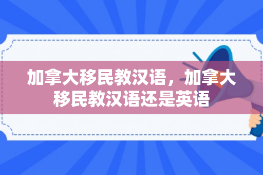 加拿大移民教汉语，加拿大移民教汉语还是英语