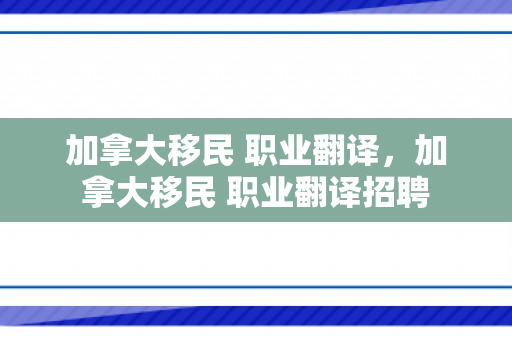 加拿大移民 职业翻译，加拿大移民 职业翻译招聘