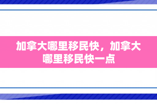 加拿大哪里移民快，加拿大哪里移民快一点