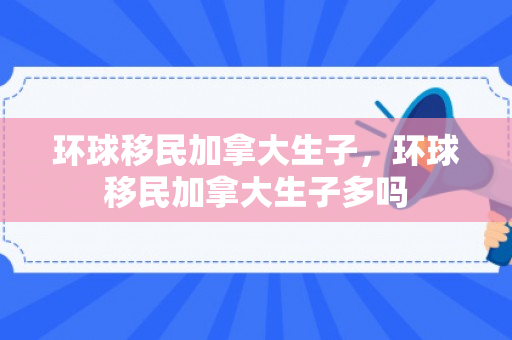 环球移民加拿大生子，环球移民加拿大生子多吗
