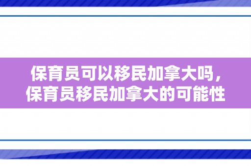 保育员可以移民加拿大吗，保育员移民加拿大的可能性探讨