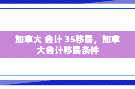 加拿大 会计 35移民，加拿大会计移民条件