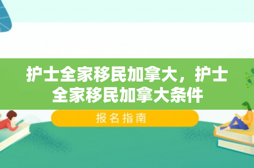 护士全家移民加拿大，护士全家移民加拿大条件