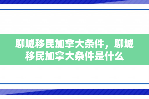 聊城移民加拿大条件，聊城移民加拿大条件是什么