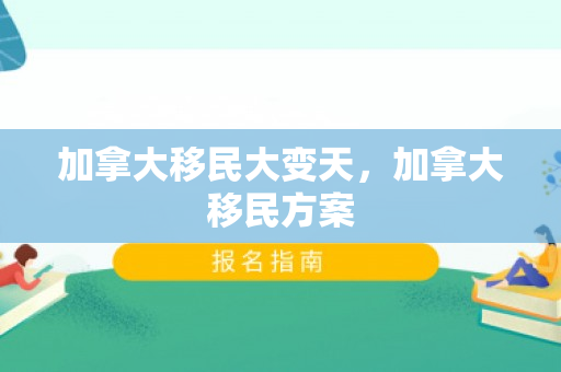 加拿大移民大变天，加拿大移民方案