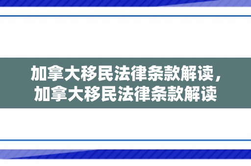 加拿大移民法律条款解读，加拿大移民法律条款解读