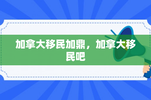 加拿大移民加鼎，加拿大移民吧