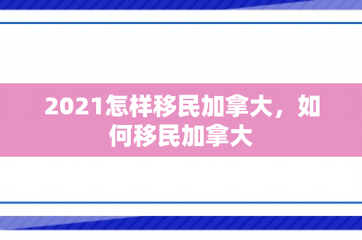2021怎样移民加拿大，如何移民加拿大