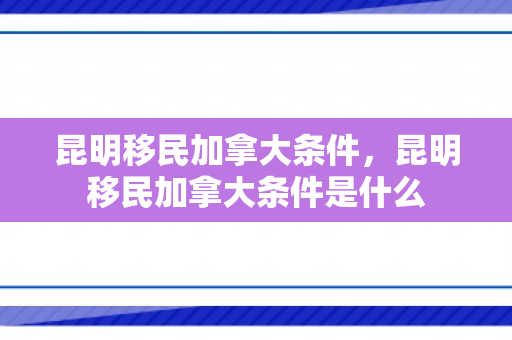 昆明移民加拿大条件，昆明移民加拿大条件是什么