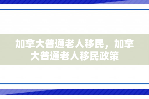 加拿大普通老人移民，加拿大普通老人移民政策