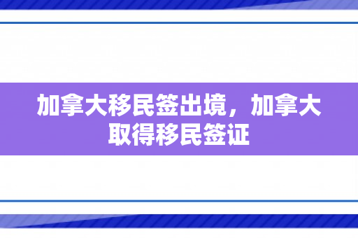 加拿大移民签出境，加拿大取得移民签证