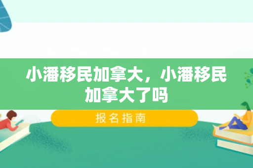 小潘移民加拿大，小潘移民加拿大了吗