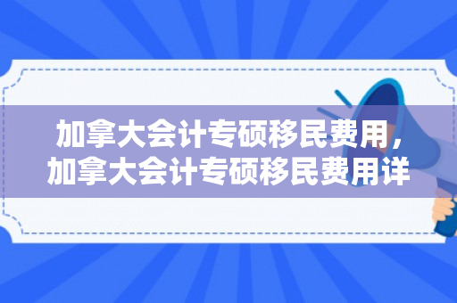加拿大会计专硕移民费用，加拿大会计专硕移民费用详解