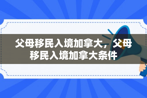 父母移民入境加拿大，父母移民入境加拿大条件