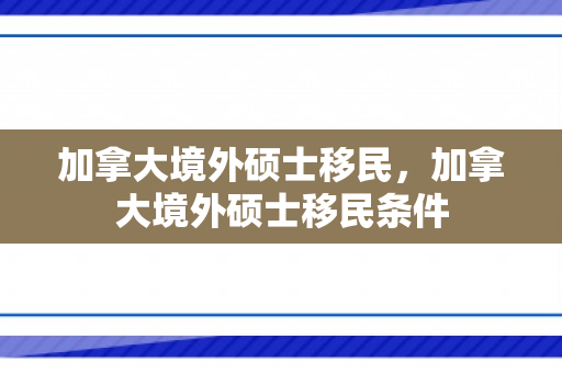 加拿大境外硕士移民，加拿大境外硕士移民条件