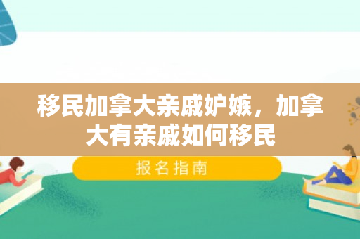移民加拿大亲戚妒嫉，加拿大有亲戚如何移民