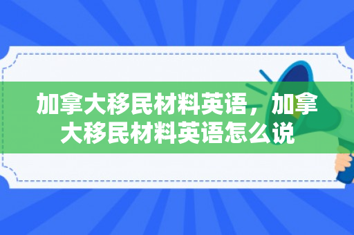 加拿大移民材料英语，加拿大移民材料英语怎么说