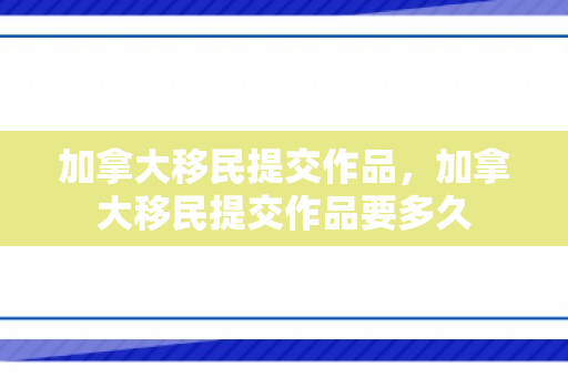 加拿大移民提交作品，加拿大移民提交作品要多久