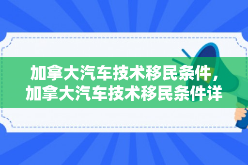 加拿大汽车技术移民条件，加拿大汽车技术移民条件详解