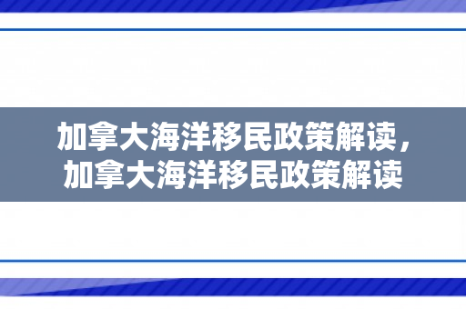 加拿大海洋移民政策解读，加拿大海洋移民政策解读