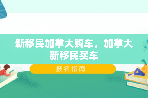 新移民加拿大购车，加拿大新移民买车