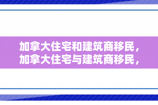 加拿大住宅和建筑商移民，加拿大住宅与建筑商移民，探索职业与定居之路
