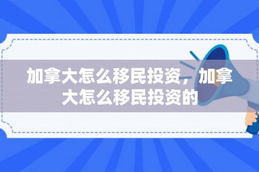 加拿大怎么移民投资，加拿大怎么移民投资的