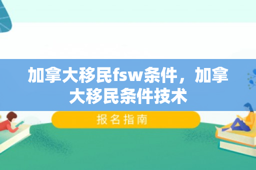 加拿大移民fsw条件，加拿大移民条件技术