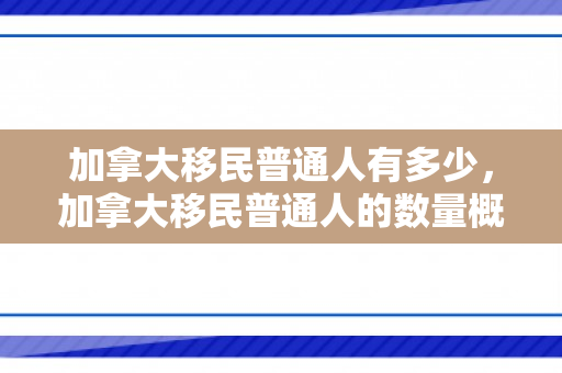 加拿大移民普通人有多少，加拿大移民普通人的数量概况
