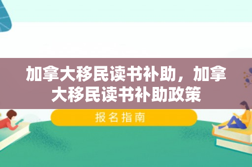 加拿大移民读书补助，加拿大移民读书补助政策