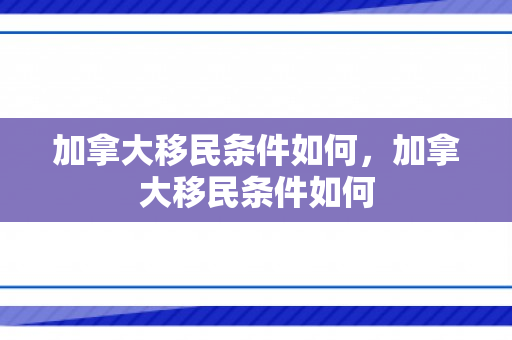 加拿大移民条件如何，加拿大移民条件如何