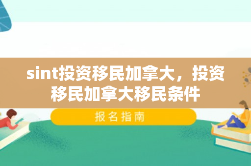 sint投资移民加拿大，投资移民加拿大移民条件
