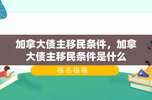 加拿大债主移民条件，加拿大债主移民条件是什么