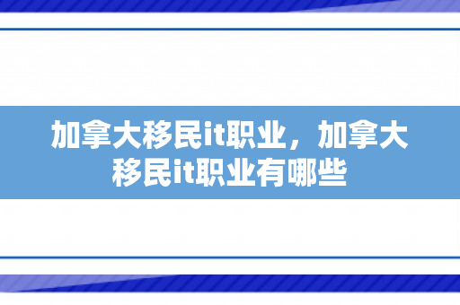 加拿大移民it职业，加拿大移民it职业有哪些