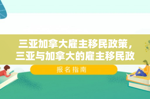 三亚加拿大雇主移民政策，三亚与加拿大的雇主移民政策，探索与解读