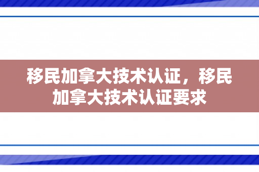 移民加拿大技术认证，移民加拿大技术认证要求