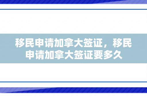 移民申请加拿大签证，移民申请加拿大签证要多久