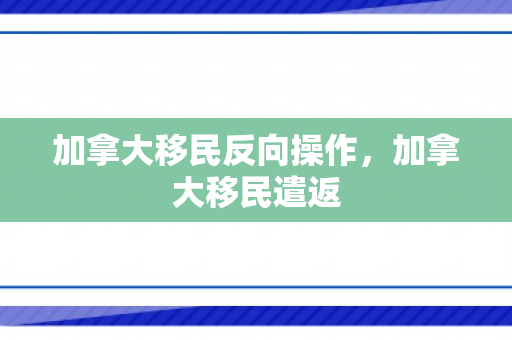 加拿大移民反向操作，加拿大移民遣返
