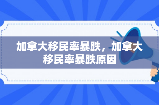 加拿大移民率暴跌，加拿大移民率暴跌原因