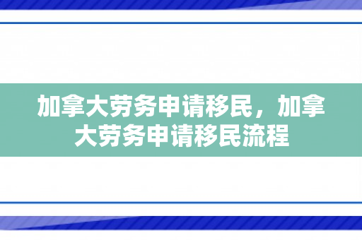 加拿大劳务申请移民，加拿大劳务申请移民流程
