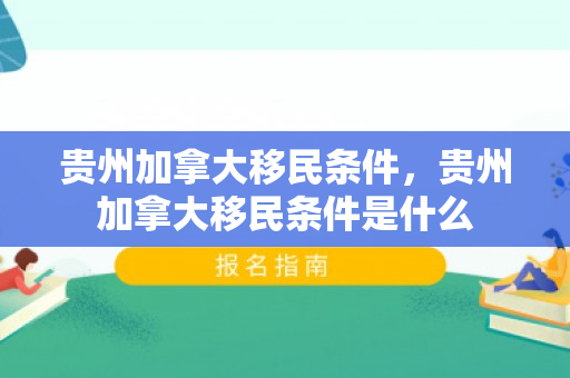 贵州加拿大移民条件，贵州加拿大移民条件是什么