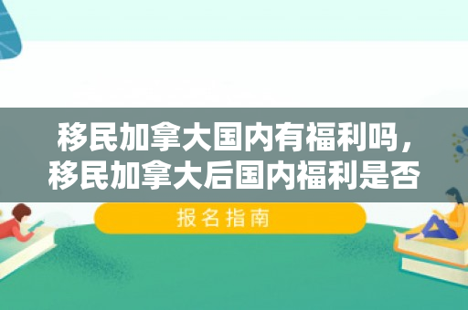 移民加拿大国内有福利吗，移民加拿大后国内福利是否依然存在的探讨