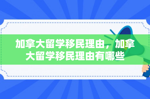 加拿大留学移民理由，加拿大留学移民理由有哪些