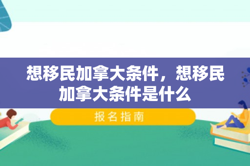 想移民加拿大条件，想移民加拿大条件是什么