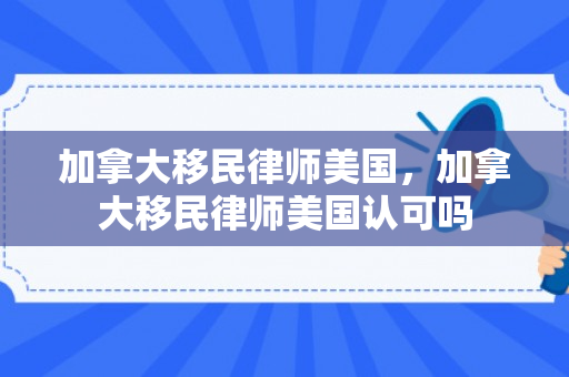 加拿大移民律师美国，加拿大移民律师美国认可吗
