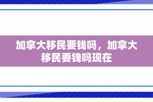 加拿大移民要钱吗，加拿大移民要钱吗现在