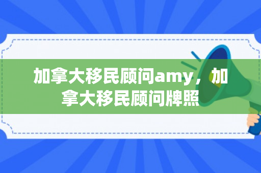 加拿大移民顾问amy，加拿大移民顾问牌照