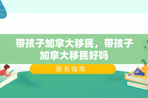 带孩子加拿大移民，带孩子加拿大移民好吗