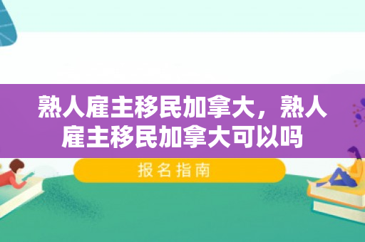 熟人雇主移民加拿大，熟人雇主移民加拿大可以吗